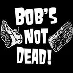 "Bob's NoT Dead!"