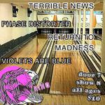 TERRIBLE NEWS // PHASE DISTORTER // RETURN TO MADNESS // VIOLETS ARE BLUE