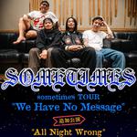 sometimes "We Have No Message TOUR" 追加公演 "All Night Wrong"