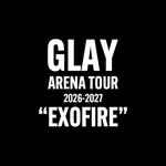 GLAY ARENA TOUR 2026-2027 “EXOFIRE” 